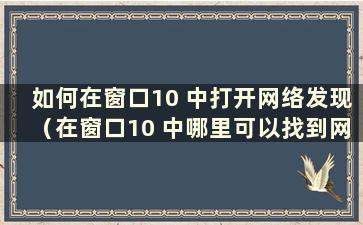 如何在窗口10 中打开网络发现（在窗口10 中哪里可以找到网络发现）